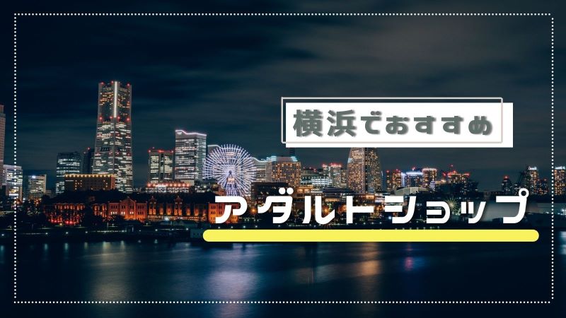 横浜のアダルトショップ7選!大人のおもちゃ・アダルトグッズ専門店全店まとめ